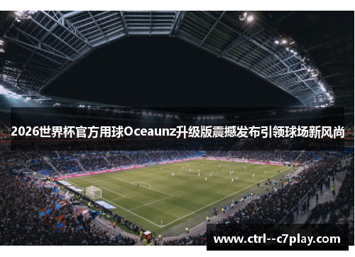 2026世界杯官方用球Oceaunz升级版震撼发布引领球场新风尚