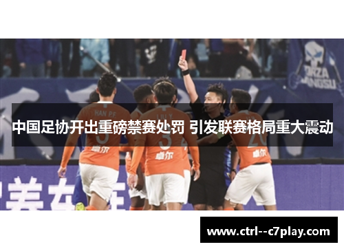 中国足协开出重磅禁赛处罚 引发联赛格局重大震动
