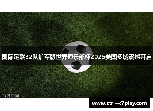 国际足联32队扩军版世界俱乐部杯2025美国多城震撼开启