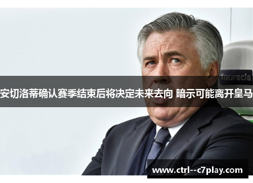 安切洛蒂确认赛季结束后将决定未来去向 暗示可能离开皇马