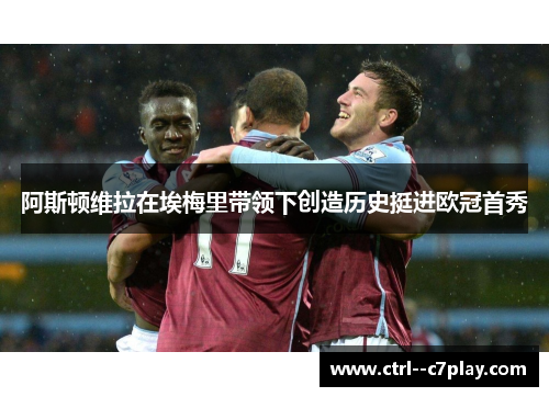 阿斯顿维拉在埃梅里带领下创造历史挺进欧冠首秀