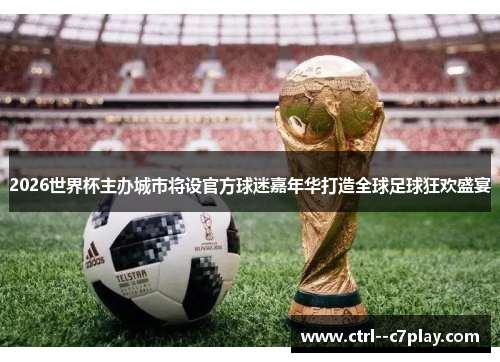 2026世界杯主办城市将设官方球迷嘉年华打造全球足球狂欢盛宴