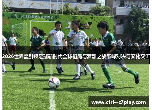 2026世界盃引领足球新时代全球格局与梦想之战巅峰对决与文化交汇 2026世界盃引领足球新时代全球格局与梦想之战巅峰对决与文化交汇