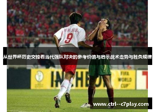 从世界杯历史交锋看当代强队对决的参考价值与启示战术走势与胜负规律 从世界杯历史交锋看当代强队对决的参考价值与启示战术走势与胜负规律