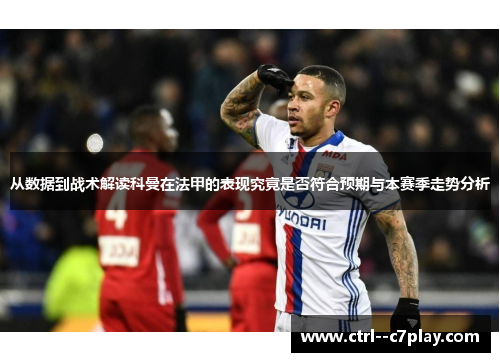从数据到战术解读科曼在法甲的表现究竟是否符合预期与本赛季走势分析 从数据到战术解读科曼在法甲的表现究竟是否符合预期与本赛季走势分析