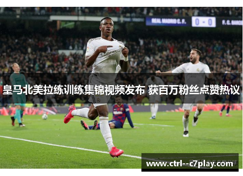 皇马北美拉练训练集锦视频发布 获百万粉丝点赞热议 皇马北美拉练训练集锦视频发布 获百万粉丝点赞热议