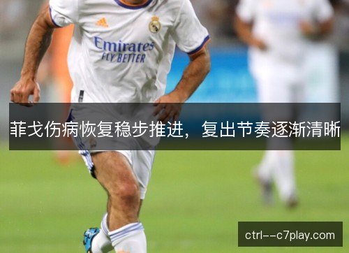 菲戈伤病恢复稳步推进，复出节奏逐渐清晰